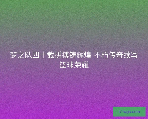 梦之队四十载拼搏铸辉煌 不朽传奇续写篮球荣耀