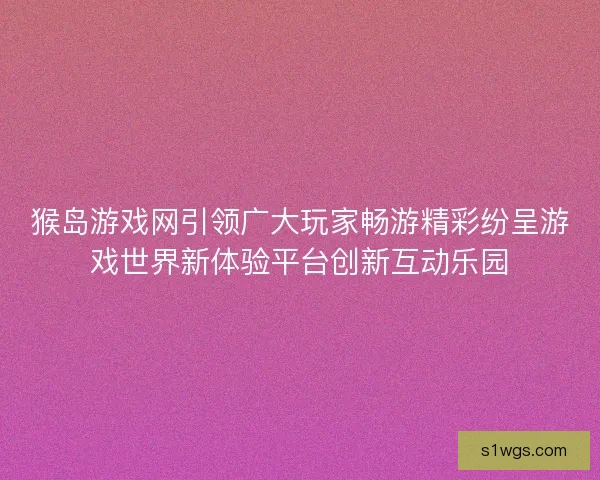 猴岛游戏网引领广大玩家畅游精彩纷呈游戏世界新体验平台创新互动乐园