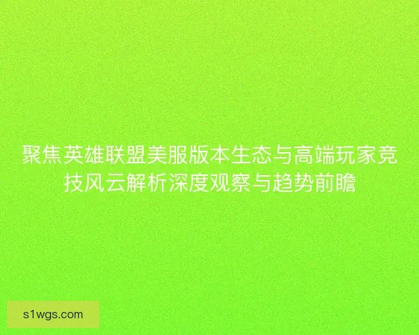 聚焦英雄联盟美服版本生态与高端玩家竞技风云解析深度观察与趋势前瞻