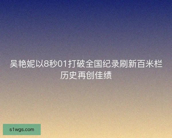 吴艳妮以8秒01打破全国纪录刷新百米栏历史再创佳绩 吴艳妮以8秒01打破全国纪录刷新百米栏历史再创佳绩