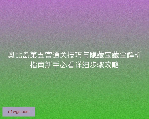 奥比岛第五宫通关技巧与隐藏宝藏全解析指南新手必看详细步骤攻略