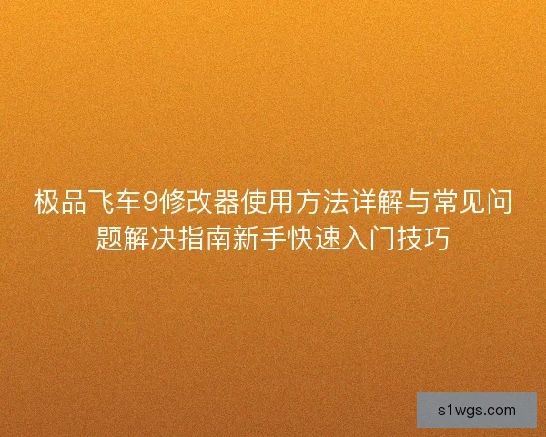 极品飞车9修改器使用方法详解与常见问题解决指南新手快速入门技巧