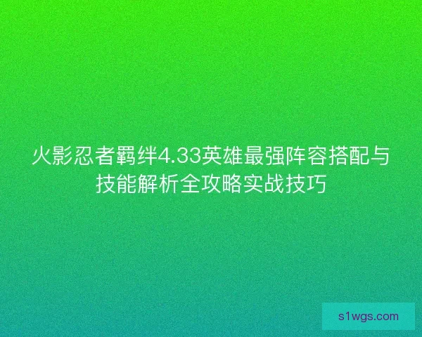 火影忍者羁绊4.33英雄最强阵容搭配与技能解析全攻略实战技巧