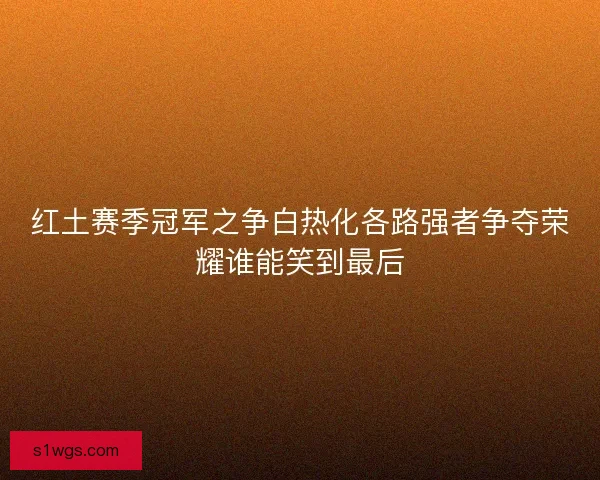 红土赛季冠军之争白热化各路强者争夺荣耀谁能笑到最后 红土赛季冠军之争白热化各路强者争夺荣耀谁能笑到最后