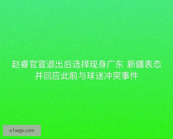 赵睿官宣退出后选择现身广东 新疆表态并回应此前与球迷冲突事件