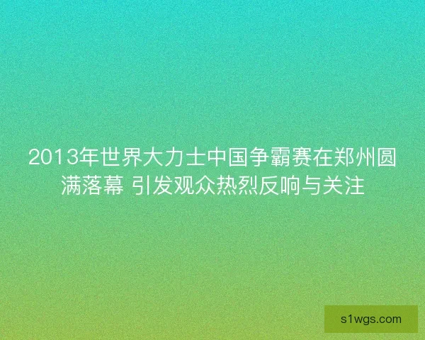 2013年世界大力士中国争霸赛在郑州圆满落幕 引发观众热烈反响与关注