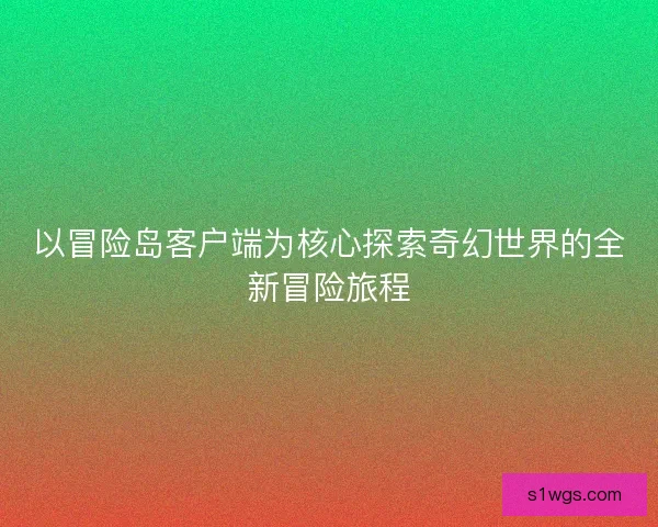 以冒险岛客户端为核心探索奇幻世界的全新冒险旅程