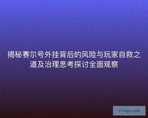 揭秘赛尔号外挂背后的风险与玩家自救之道及治理思考探讨全面观察