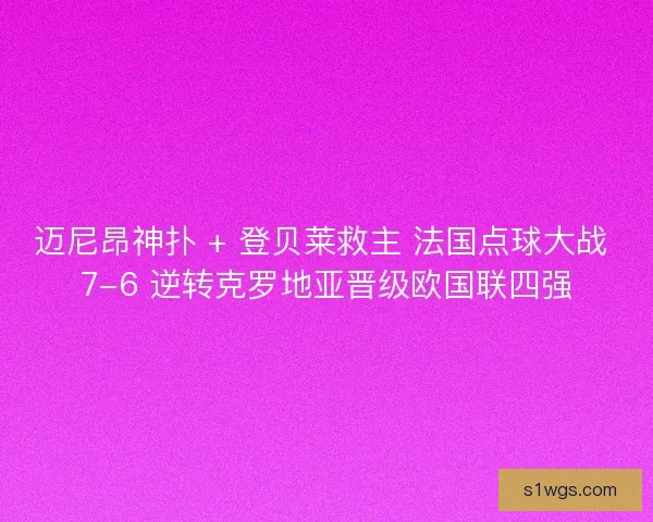 迈尼昂神扑 + 登贝莱救主 法国点球大战 7-6 逆转克罗地亚晋级欧国联四强
