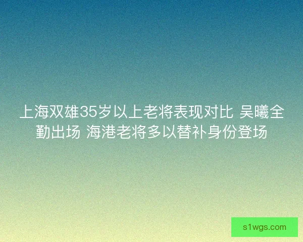 上海双雄35岁以上老将表现对比 吴曦全勤出场 海港老将多以替补身份登场