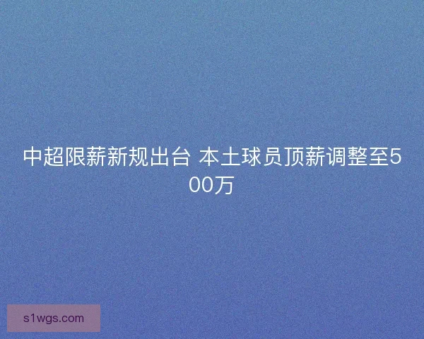 中超限薪新规出台 本土球员顶薪调整至500万 中超限薪新规出台 本土球员顶薪调整至500万
