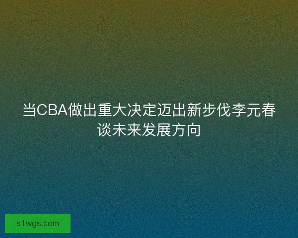 当CBA做出重大决定迈出新步伐李元春谈未来发展方向 当CBA做出重大决定迈出新步伐李元春谈未来发展方向