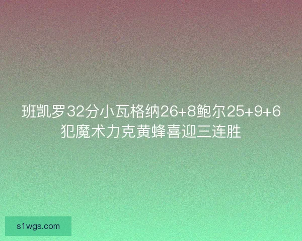 班凯罗32分小瓦格纳26+8鲍尔25+9+6犯魔术力克黄蜂喜迎三连胜 班凯罗32分小瓦格纳26+8鲍尔25+9+6犯魔术力克黄蜂喜迎三连胜