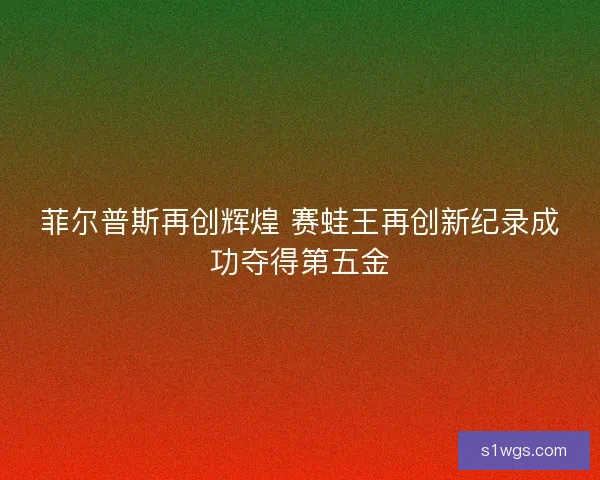 菲尔普斯再创辉煌 赛蛙王再创新纪录成功夺得第五金 菲尔普斯再创辉煌 赛蛙王再创新纪录成功夺得第五金