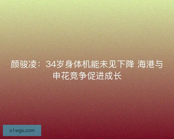 颜骏凌:34岁身体机能未见下降 海港与申花竞争促进成长 颜骏凌:34岁身体机能未见下降 海港与申花竞争促进成长