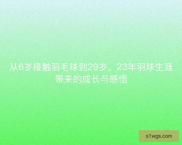从6岁接触羽毛球到29岁,23年羽球生涯带来的成长与感悟 从6岁接触羽毛球到29岁,23年羽球生涯带来的成长与感悟