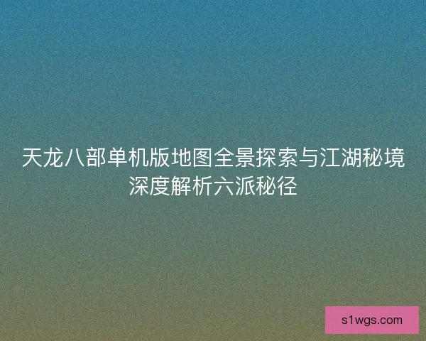 天龙八部单机版地图全景探索与江湖秘境深度解析六派秘径