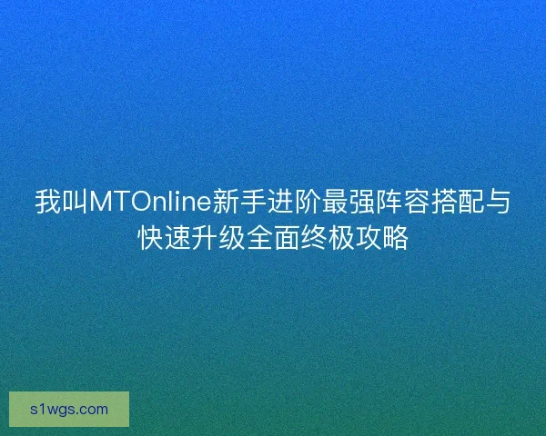我叫MTOnline新手进阶最强阵容搭配与快速升级全面终极攻略 我叫MTOnline新手进阶最强阵容搭配与快速升级全面终极攻略