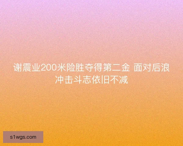 谢震业200米险胜夺得第二金 面对后浪冲击斗志依旧不减 谢震业200米险胜夺得第二金 面对后浪冲击斗志依旧不减