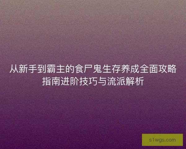 从新手到霸主的食尸鬼生存养成全面攻略指南进阶技巧与流派解析
