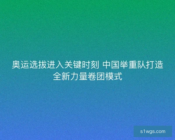 奥运选拔进入关键时刻 中国举重队打造全新力量卷团模式 奥运选拔进入关键时刻 中国举重队打造全新力量卷团模式