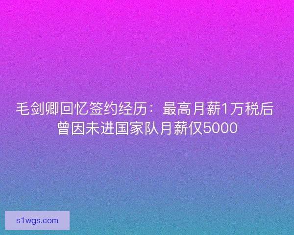毛剑卿回忆签约经历:最高月薪1万税后 曾因未进国家队月薪仅5000 毛剑卿回忆签约经历:最高月薪1万税后 曾因未进国家队月薪仅5000