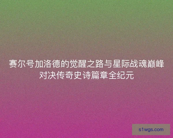 赛尔号加洛德的觉醒之路与星际战魂巅峰对决传奇史诗篇章全纪元 赛尔号加洛德的觉醒之路与星际战魂巅峰对决传奇史诗篇章全纪元