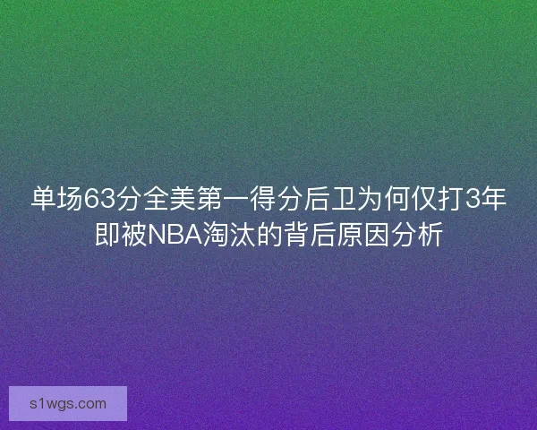 单场63分全美第一得分后卫为何仅打3年即被NBA淘汰的背后原因分析