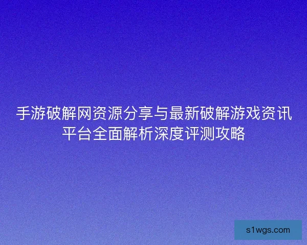 手游破解网资源分享与最新破解游戏资讯平台全面解析深度评测攻略