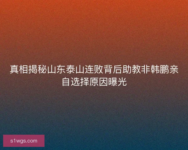 真相揭秘山东泰山连败背后助教非韩鹏亲自选择原因曝光
