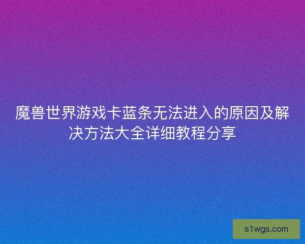 魔兽世界游戏卡蓝条无法进入的原因及解决方法大全详细教程分享