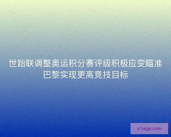 世跆联调整奥运积分赛评级积极应变瞄准巴黎实现更高竞技目标