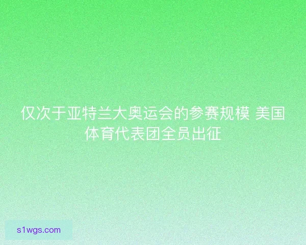 仅次于亚特兰大奥运会的参赛规模 美国体育代表团全员出征 仅次于亚特兰大奥运会的参赛规模 美国体育代表团全员出征