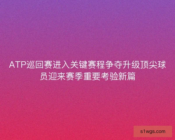ATP巡回赛进入关键赛程争夺升级顶尖球员迎来赛季重要考验新篇 ATP巡回赛进入关键赛程争夺升级顶尖球员迎来赛季重要考验新篇