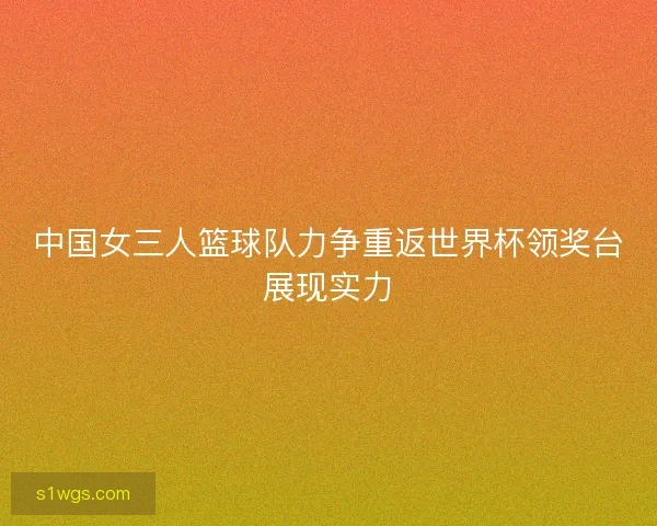 中国女三人篮球队力争重返世界杯领奖台展现实力