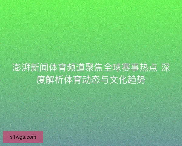 澎湃新闻体育频道聚焦全球赛事热点 深度解析体育动态与文化趋势