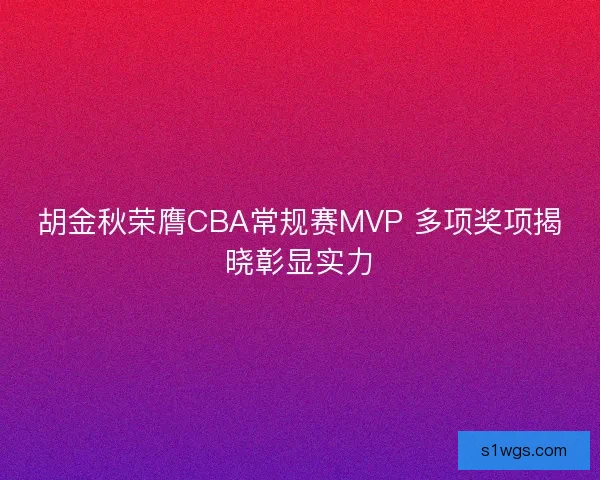 胡金秋荣膺CBA常规赛MVP 多项奖项揭晓彰显实力 胡金秋荣膺CBA常规赛MVP 多项奖项揭晓彰显实力