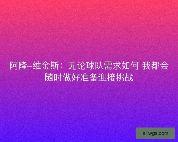 阿隆-维金斯：无论球队需求如何 我都会随时做好准备迎接挑战
